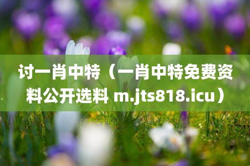 讨一肖中特（一肖中特免费资料公开选料 m.jts818.icu）