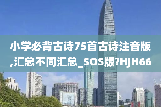 小学必背古诗75首古诗注音版,汇总不同汇总_SOS版?HJH66