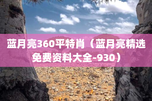 蓝月亮360平特肖（蓝月亮精选免费资料大全-930）