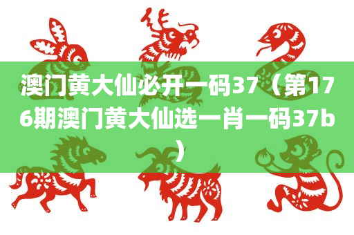 澳门黄大仙必开一码37（第176期澳门黄大仙选一肖一码37b）