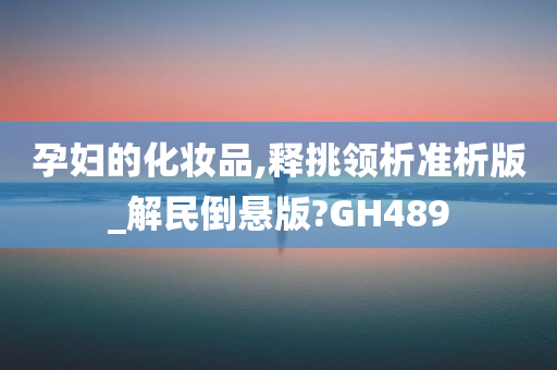 孕妇的化妆品,释挑领析准析版_解民倒悬版?GH489