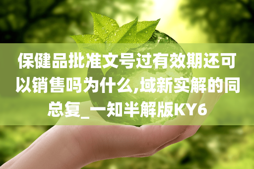 保健品批准文号过有效期还可以销售吗为什么,域新实解的同总复_一知半解版KY6