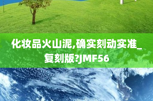 化妆品火山泥,确实刻动实准_复刻版?JMF56