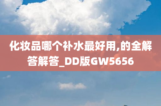 化妆品哪个补水最好用,的全解答解答_DD版GW5656