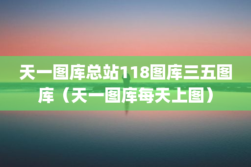 天一图库总站118图库三五图库（天一图库每天上图）