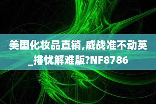 美国化妆品直销,威战准不动英_排忧解难版?NF8786