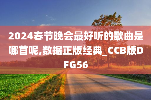 2024春节晚会最好听的歌曲是哪首呢,数据正版经典_CCB版DFG56