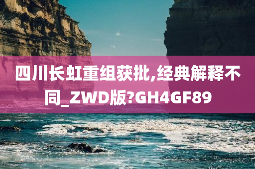 四川长虹重组获批,经典解释不同_ZWD版?GH4GF89