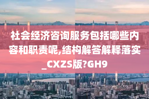 社会经济咨询服务包括哪些内容和职责呢,结构解答解释落实_CXZS版?GH9