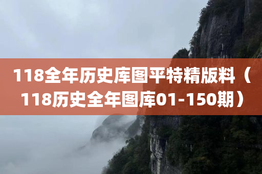 118全年历史库图平特精版料（118历史全年图库01-150期）