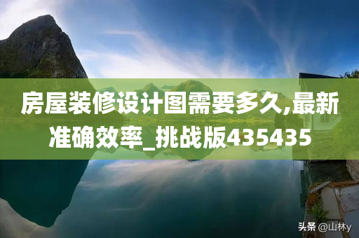 房屋装修设计图需要多久,最新准确效率_挑战版435435