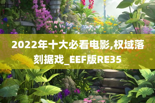 2022年十大必看电影,权域落刻据戏_EEF版RE35