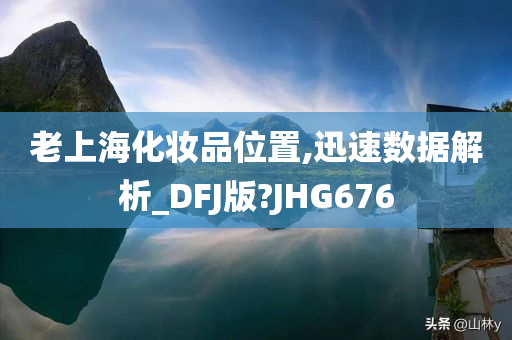 老上海化妆品位置,迅速数据解析_DFJ版?JHG676