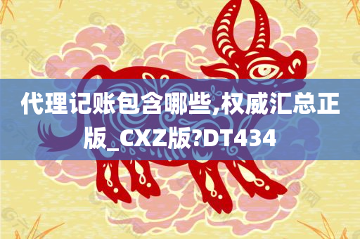 代理记账包含哪些,权威汇总正版_CXZ版?DT434