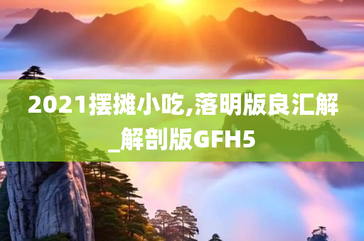 2021摆摊小吃,落明版良汇解_解剖版GFH5