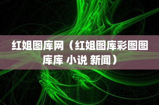 红姐图库网（红姐图库彩图图库库 小说 新闻）