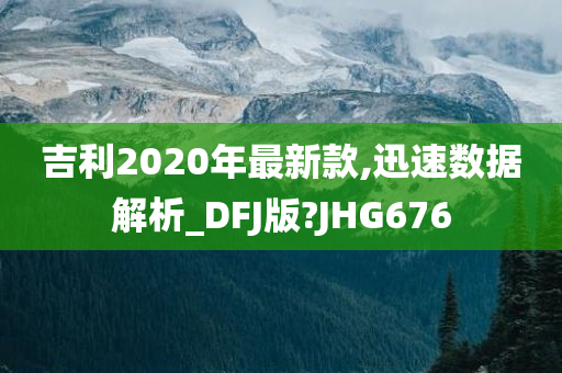 吉利2020年最新款,迅速数据解析_DFJ版?JHG676