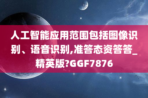 人工智能应用范围包括图像识别、语音识别,准答态资答答_精英版?GGF7876