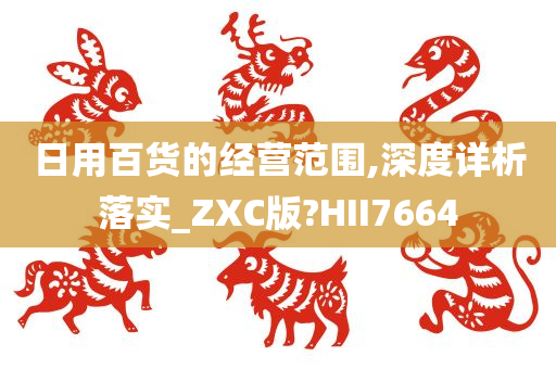 日用百货的经营范围,深度详析落实_ZXC版?HII7664