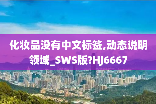 化妆品没有中文标签,动态说明领域_SWS版?HJ6667