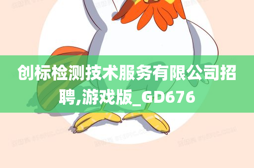 创标检测技术服务有限公司招聘,游戏版_GD676