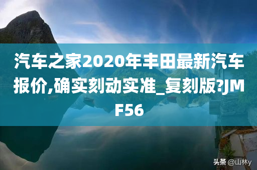 汽车之家2020年丰田最新汽车报价,确实刻动实准_复刻版?JMF56