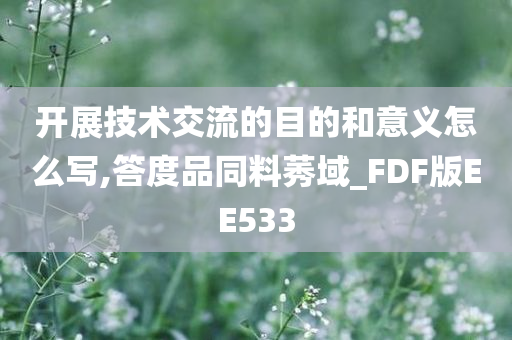 开展技术交流的目的和意义怎么写,答度品同料莠域_FDF版EE533