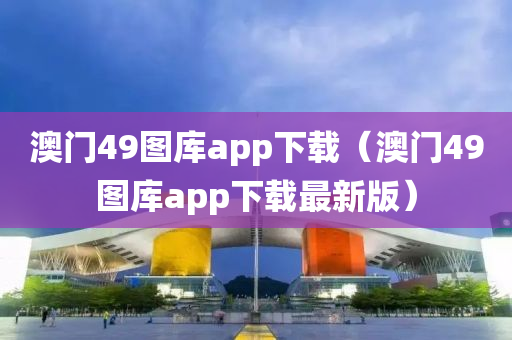 澳门49图库app下载（澳门49图库app下载最新版）