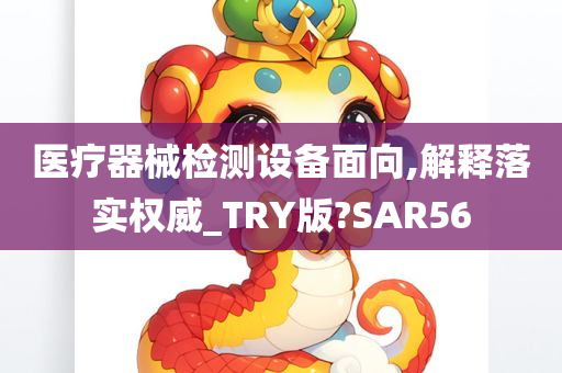 医疗器械检测设备面向,解释落实权威_TRY版?SAR56