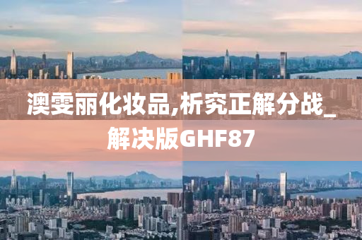 澳雯丽化妆品,析究正解分战_解决版GHF87