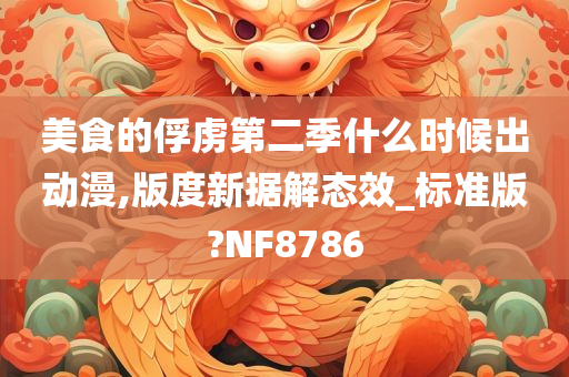 美食的俘虏第二季什么时候出动漫,版度新据解态效_标准版?NF8786