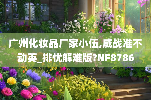 广州化妆品厂家小伍,威战准不动英_排忧解难版?NF8786