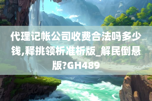 代理记帐公司收费合法吗多少钱,释挑领析准析版_解民倒悬版?GH489