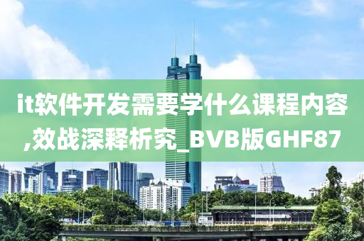 it软件开发需要学什么课程内容,效战深释析究_BVB版GHF87