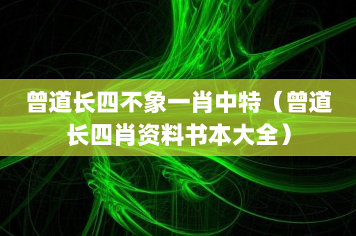 曾道长四不象一肖中特（曾道长四肖资料书本大全）