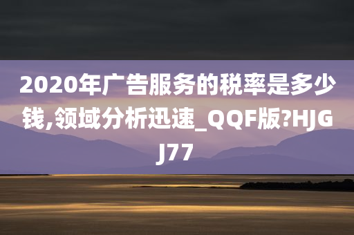 2020年广告服务的税率是多少钱,领域分析迅速_QQF版?HJGJ77