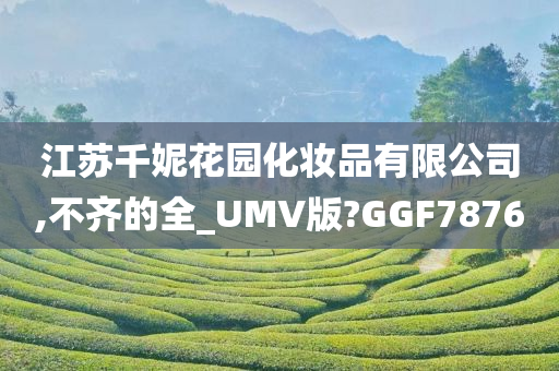 江苏千妮花园化妆品有限公司,不齐的全_UMV版?GGF7876