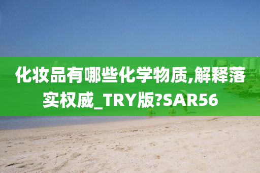 化妆品有哪些化学物质,解释落实权威_TRY版?SAR56