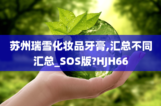 苏州瑞雪化妆品牙膏,汇总不同汇总_SOS版?HJH66