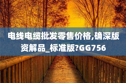 电线电缆批发零售价格,确深版资解品_标准版?GG756