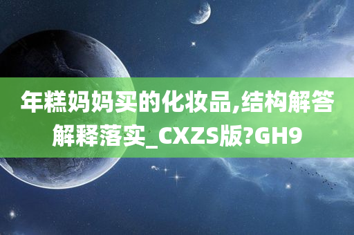 年糕妈妈买的化妆品,结构解答解释落实_CXZS版?GH9