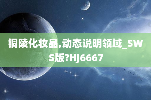 铜陵化妆品,动态说明领域_SWS版?HJ6667