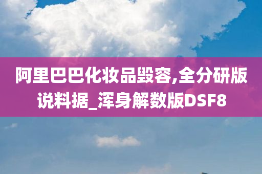 阿里巴巴化妆品毁容,全分研版说料据_浑身解数版DSF8