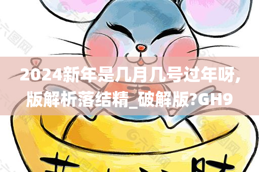 2024新年是几月几号过年呀,版解析落结精_破解版?GH9