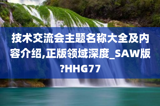 技术交流会主题名称大全及内容介绍,正版领域深度_SAW版?HHG77