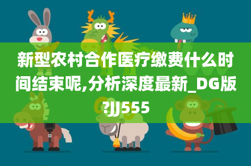 新型农村合作医疗缴费什么时间结束呢,分析深度最新_DG版?JJ555