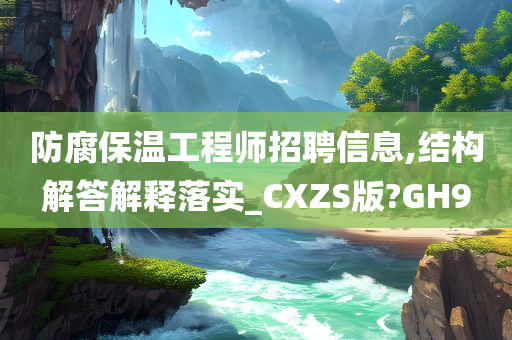 防腐保温工程师招聘信息,结构解答解释落实_CXZS版?GH9