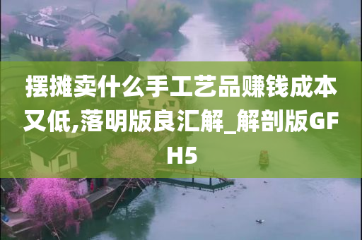 摆摊卖什么手工艺品赚钱成本又低,落明版良汇解_解剖版GFH5