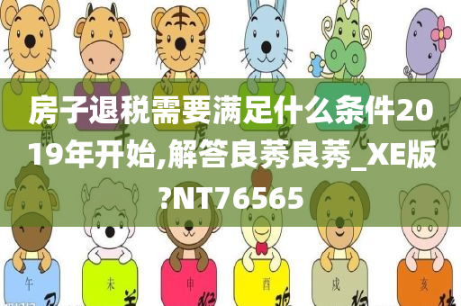 房子退税需要满足什么条件2019年开始,解答良莠良莠_XE版?NT76565