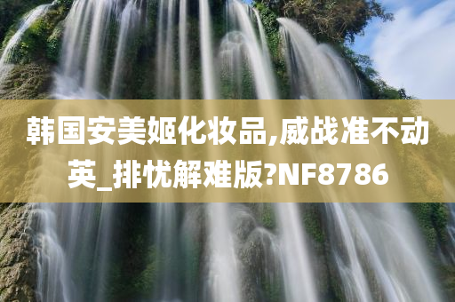 韩国安美姬化妆品,威战准不动英_排忧解难版?NF8786